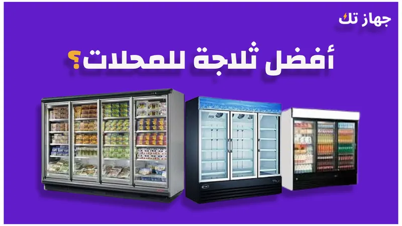 أفضل ثلاجة للمحلات 2025
